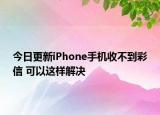 今日更新iPhone手机收不到彩信 可以这样解决