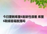 今日更新库里6耐磨性很差 库里6鞋底容易脱落吗