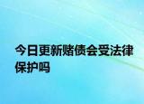 今日更新赌债会受法律保护吗