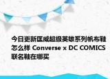 今日更新匡威超级英雄系列帆布鞋怎么样 Converse x DC COMICS联名鞋在哪买