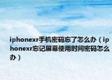 iphonexr手机密码忘了怎么办（iphonexr忘记屏幕使用时间密码怎么办）