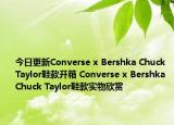 今日更新Converse x Bershka Chuck Taylor鞋款开箱 Converse x Bershka Chuck Taylor鞋款实物欣赏