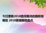 今日更新2018值得期待的跑鞋有哪些 2018重磅跑鞋盘点
