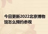 今日更新2022北京博物馆怎么预约参观