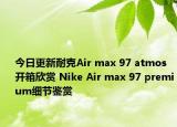 今日更新耐克Air max 97 atmos开箱欣赏 Nike Air max 97 premium细节鉴赏