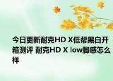 今日更新耐克HD X低帮黑白开箱测评 耐克HD X low脚感怎么样