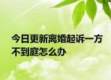 今日更新离婚起诉一方不到庭怎么办