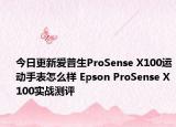 今日更新爱普生ProSense X100运动手表怎么样 Epson ProSense X100实战测评
