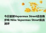 今日更新Vapormax Street适合跑步吗 Nike Vapormax Street实战测评