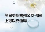 今日更新杭州公交卡网上可以充值吗