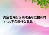 淘宝差评投诉失败还可以投诉吗（tbc平台是什么意思）
