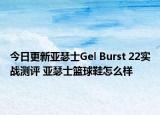 今日更新亚瑟士Gel Burst 22实战测评 亚瑟士篮球鞋怎么样