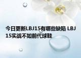 今日更新LBJ15有哪些缺陷 LBJ15实战不如前代球鞋