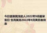 今日更新属龙的人2022年9月搬家吉日 生肖属龙2022年9月黄历查询表