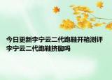 今日更新李宁云二代跑鞋开箱测评 李宁云二代跑鞋挤脚吗