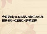 今日更新yeezy灰橙2.0做工怎么样 椰子350 v2灰橙2.0开箱赏析