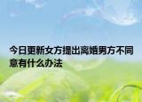 今日更新女方提出离婚男方不同意有什么办法
