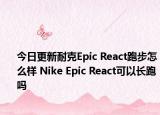 今日更新耐克Epic React跑步怎么样 Nike Epic React可以长跑吗