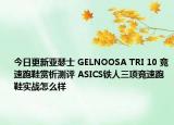今日更新亚瑟士 GELNOOSA TRI 10 竞速跑鞋赏析测评 ASICS铁人三项竞速跑鞋实战怎么样