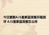 今日更新AJ1皇家蓝泼墨开箱测评 AJ1皇家蓝泼墨怎么样