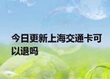 今日更新上海交通卡可以退吗