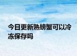 今日更新熟螃蟹可以冷冻保存吗