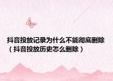 抖音投放记录为什么不能彻底删除（抖音投放历史怎么删除）
