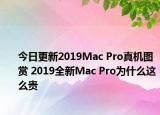 今日更新2019Mac Pro真机图赏 2019全新Mac Pro为什么这么贵