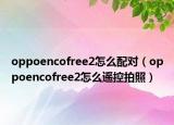 oppoencofree2怎么配对（oppoencofree2怎么遥控拍照）