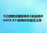 今日更新安踏轻骑兵3实战测评 ANTA KT3轻骑兵实战怎么样