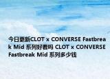 今日更新CLOT x CONVERSE Fastbreak Mid 系列好看吗 CLOT x CONVERSE Fastbreak Mid 系列多少钱