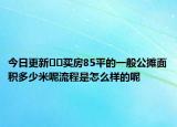 今日更新﻿﻿买房85平的一般公摊面积多少米呢流程是怎么样的呢