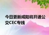 今日更新咸阳将开通公交CEC专线