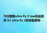 今日更新ultra fly 2 low实战测评 AJ ultra fly 2低帮耐磨吗