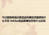今日更新阿迪达斯真品和莆田货脚感有什么不同 Adidas真品跟莆田货有什么区别