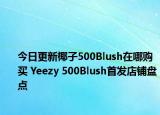 今日更新椰子500Blush在哪购买 Yeezy 500Blush首发店铺盘点