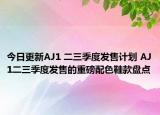 今日更新AJ1 二三季度发售计划 AJ1二三季度发售的重磅配色鞋款盘点