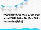 今日更新耐克Air Max 270Ultramarine好看吗 Nike Air Max 270 Ultramarine多少钱