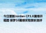 今日更新Jordan CP3.X黑绿开箱图 保罗10黑绿实物赏析测评
