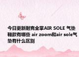今日更新耐克全掌AIR SOLE 气垫鞋款有哪些 air zoom和air sole气垫有什么区别
