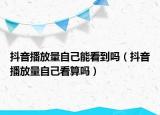 抖音播放量自己能看到吗（抖音播放量自己看算吗）