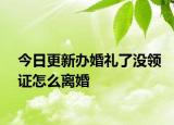 今日更新办婚礼了没领证怎么离婚