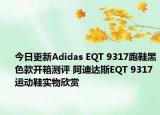 今日更新Adidas EQT 9317跑鞋黑色款开箱测评 阿迪达斯EQT 9317运动鞋实物欣赏