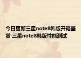 今日更新三星note8韩版开箱鉴赏 三星note8韩版性能测试