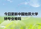今日更新中国地质大学转专业难吗