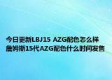 今日更新LBJ15 AZG配色怎么样 詹姆斯15代AZG配色什么时间发售