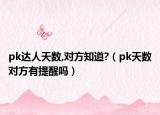pk达人天数,对方知道?（pk天数对方有提醒吗）