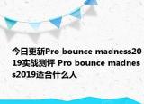 今日更新Pro bounce madness2019实战测评 Pro bounce madness2019适合什么人