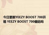 今日更新YEEZY BOOST 700开箱 YEEZY BOOST 700偏码吗