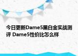 今日更新Dame5黑白金实战测评 Dame5性价比怎么样